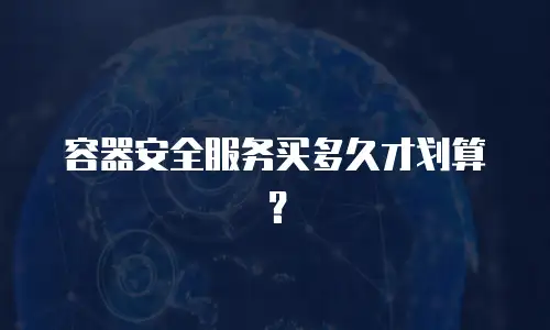 容器安全服务买多久才划算？