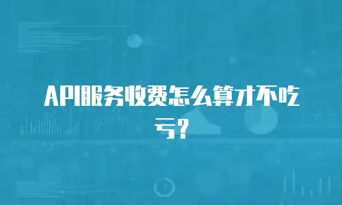 API服务收费怎么算才不吃亏？