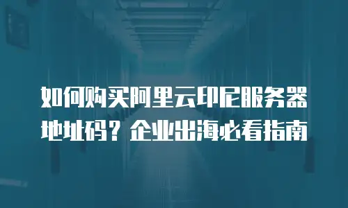 如何购买阿里云印尼服务器地址码？企业出海必看指南