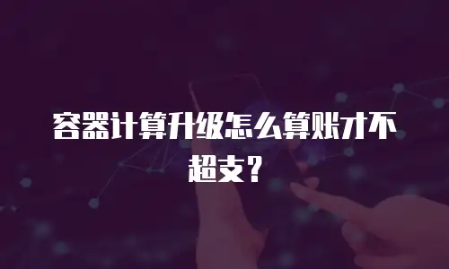 容器计算升级怎么算账才不超支？