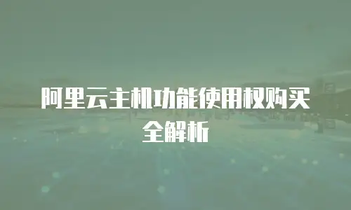 阿里云主机功能使用权购买全解析