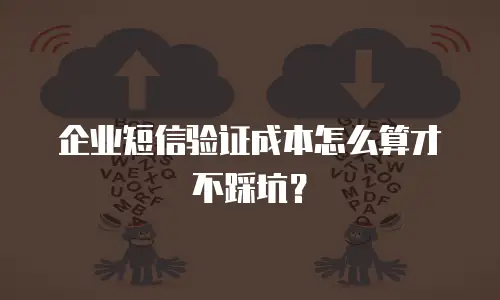企业短信验证成本怎么算才不踩坑？