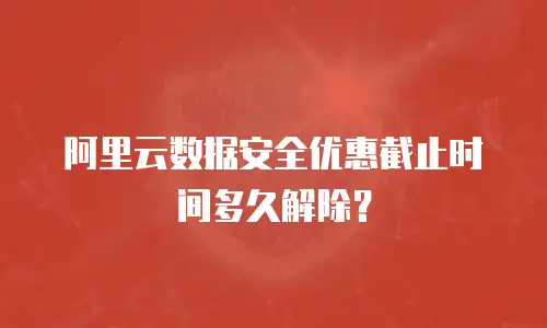 阿里云数据安全优惠截止时间多久解除？