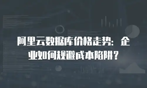 阿里云数据库价格走势：企业如何规避成本陷阱？