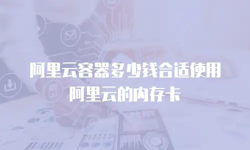 阿里云容器多少钱合适使用阿里云的内存卡