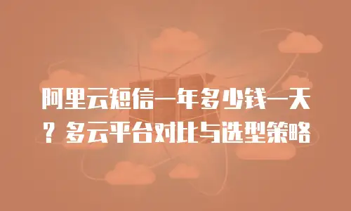 阿里云短信一年多少钱一天？多云平台对比与选型策略