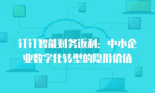 钉钉智能财务返利：中小企业数字化转型的隐形价值