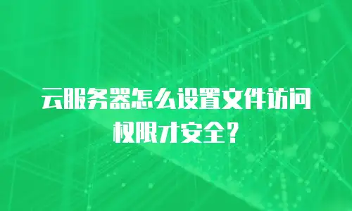 云服务器怎么设置文件访问权限才安全？