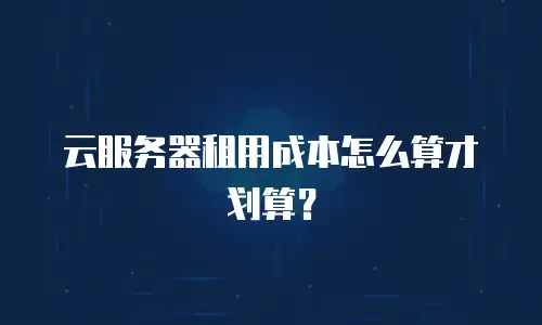 云服务器租用成本怎么算才划算？