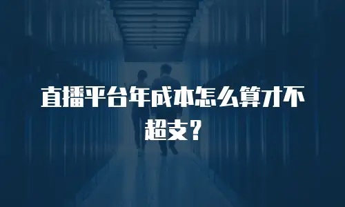 直播平台年成本怎么算才不超支？