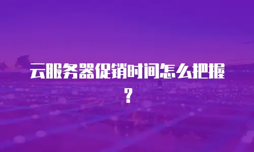 云服务器促销时间怎么把握？