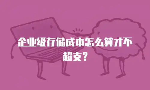企业级存储成本怎么算才不超支？
