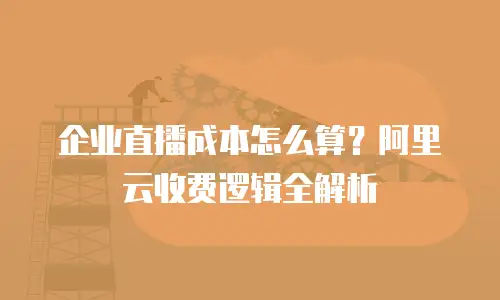 企业直播成本怎么算？阿里云收费逻辑全解析