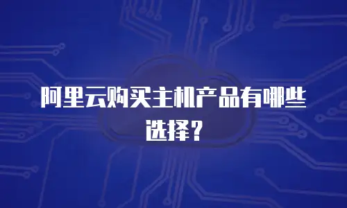 阿里云购买主机产品有哪些选择？