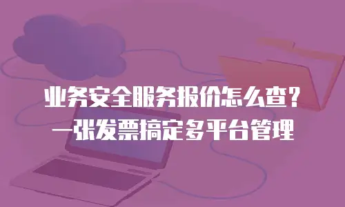 业务安全服务报价怎么查？一张发票搞定多平台管理