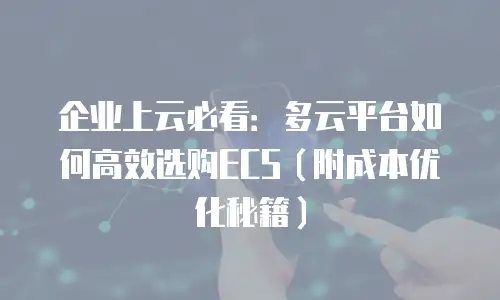 企业上云必看：多云平台如何高效选购ECS（附成本优化秘籍）