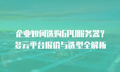 企业如何选购GPU服务器？多云平台报价与选型全解析