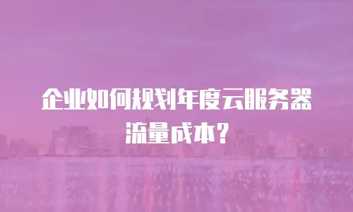 企业如何规划年度云服务器流量成本？
