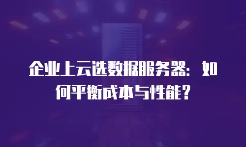 企业上云选数据服务器：如何平衡成本与性能？