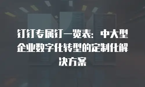 钉钉专属钉一览表：中大型企业数字化转型的定制化解决方案