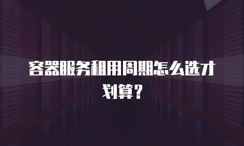 容器服务租用周期怎么选才划算？