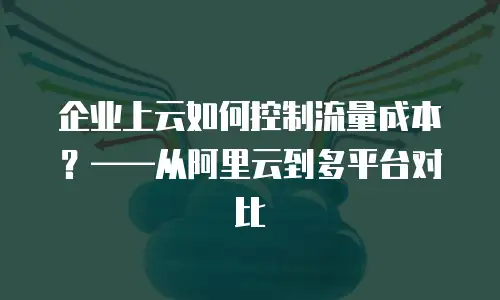 企业上云如何控制流量成本？&mdash;&mdash;从阿里云到多平台对比