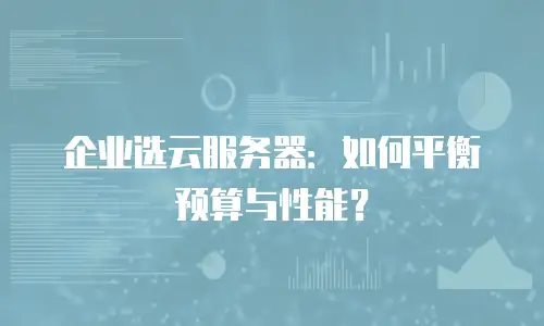 企业选云服务器：如何平衡预算与性能？