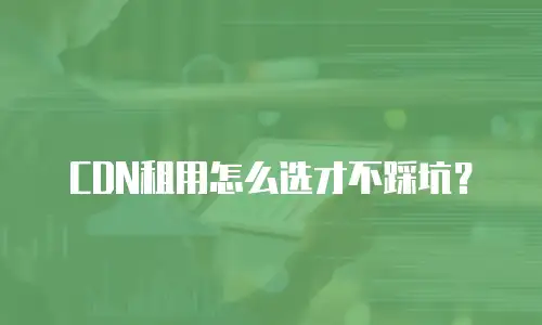 CDN租用怎么选才不踩坑？