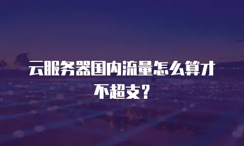 云服务器国内流量怎么算才不超支？