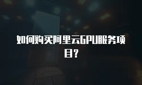 如何购买阿里云GPU服务项目？
