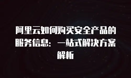 阿里云如何购买安全产品的服务信息：一站式解决方案解析