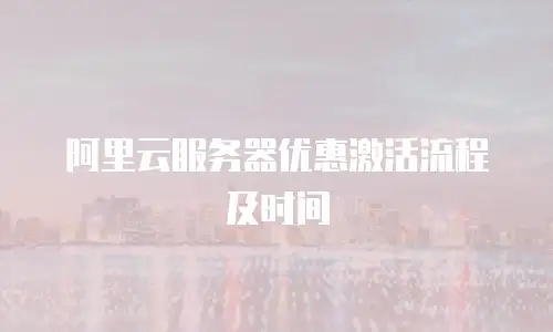 阿里云服务器优惠激活流程及时间