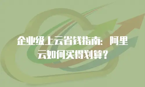 企业级上云省钱指南：阿里云如何买得划算？