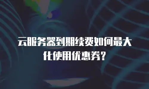云服务器到期续费如何最大化使用优惠券？
