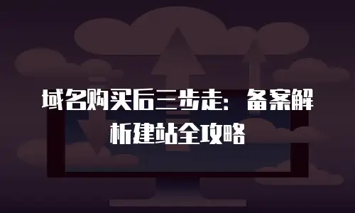 域名购买后三步走：备案解析建站全攻略