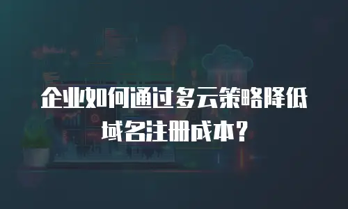 企业如何通过多云策略降低域名注册成本？