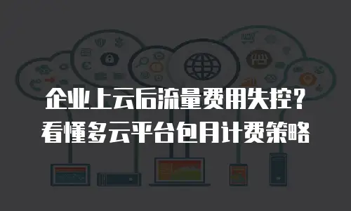 企业上云后流量费用失控？看懂多云平台包月计费策略