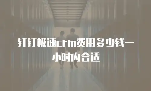 钉钉极速crm费用多少钱一小时内合适