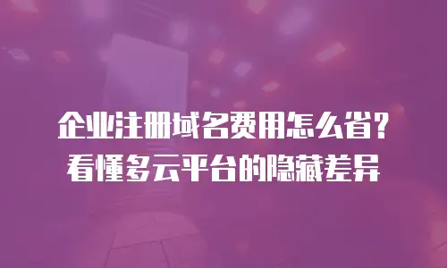 企业注册域名费用怎么省？看懂多云平台的隐藏差异