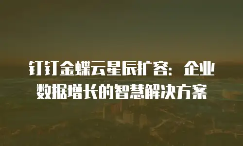 钉钉金蝶云星辰扩容：企业数据增长的智慧解决方案