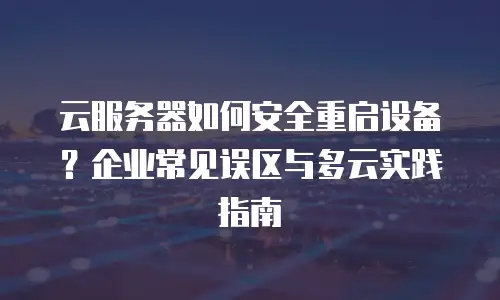 云服务器如何安全重启设备？企业常见误区与多云实践指南