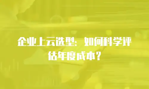 企业上云选型：如何科学评估年度成本？