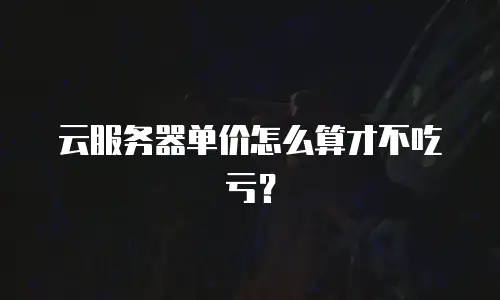 云服务器单价怎么算才不吃亏？