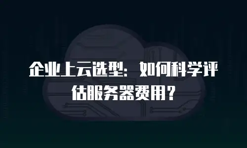 企业上云选型：如何科学评估服务器费用？