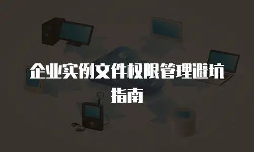 企业实例文件权限管理避坑指南