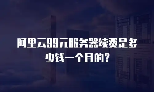 阿里云99元服务器续费是多少钱一个月的？