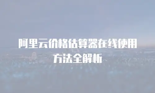 阿里云价格估算器在线使用方法全解析