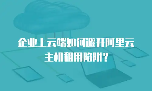 企业上云端如何避开阿里云主机租用陷阱？