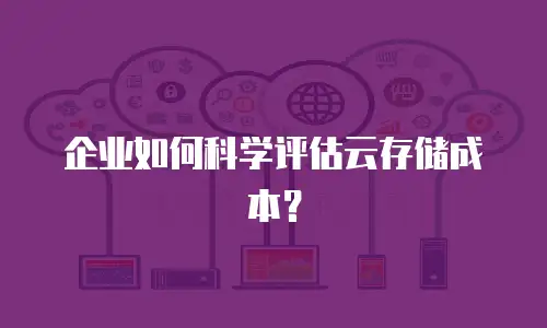 企业如何科学评估云存储成本？