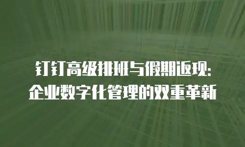钉钉高级排班与假期返现：企业数字化管理的双重革新